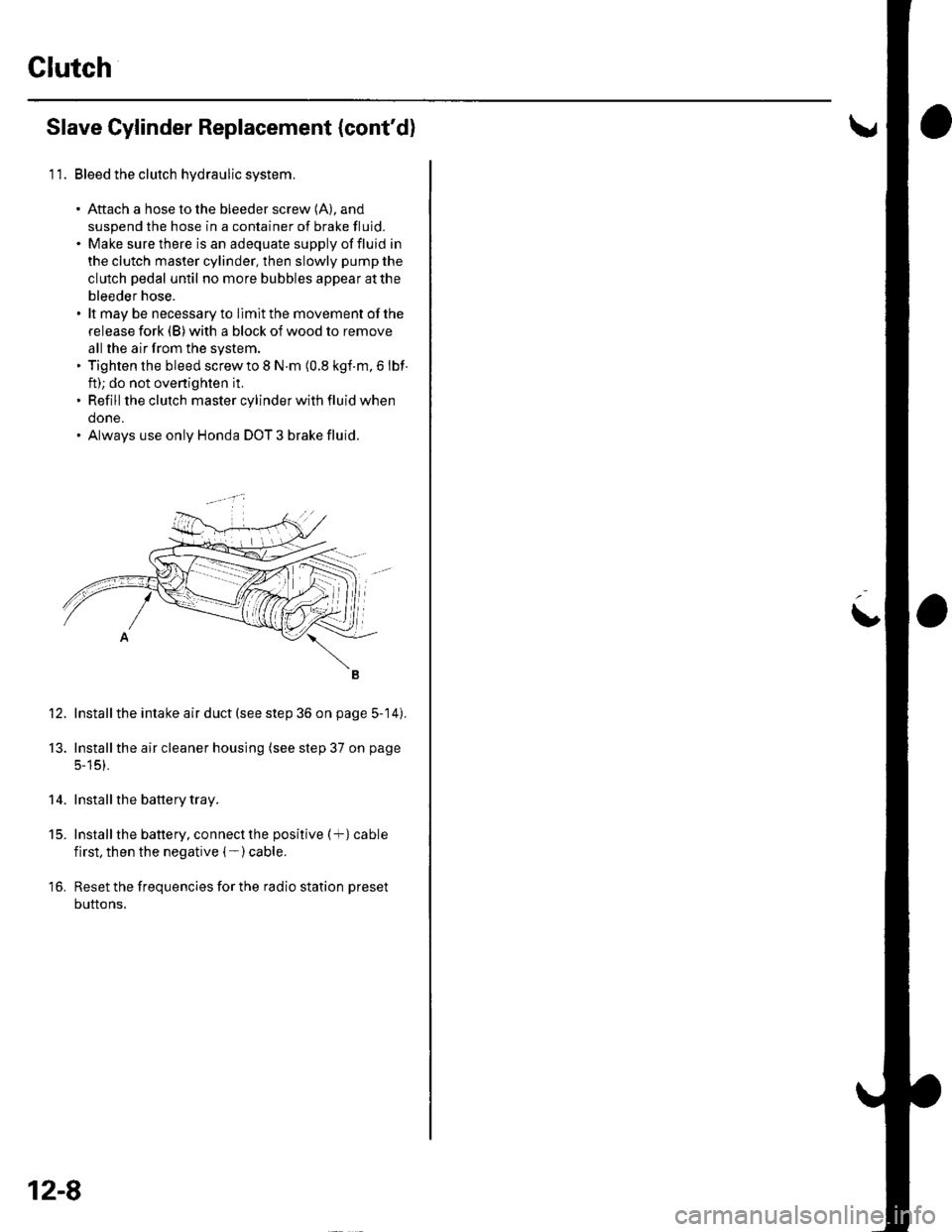 HONDA CIVIC 2003 7.G Workshop Manual Clutch
Slave Cylinder Replacement (contd)
11. Bleed the clutch hydraulic system.
. Aftach a hose to the bleeder screw (A), and
suspend the hose in a container of brake fluid.. Make sure there is an a HONDA CIVIC 2003 7.G Workshop Manual Clutch
Slave Cylinder Replacement (contd)
11. Bleed the clutch hydraulic system.
. Aftach a hose to the bleeder screw (A), and
suspend the hose in a container of brake fluid.. Make sure there is an a