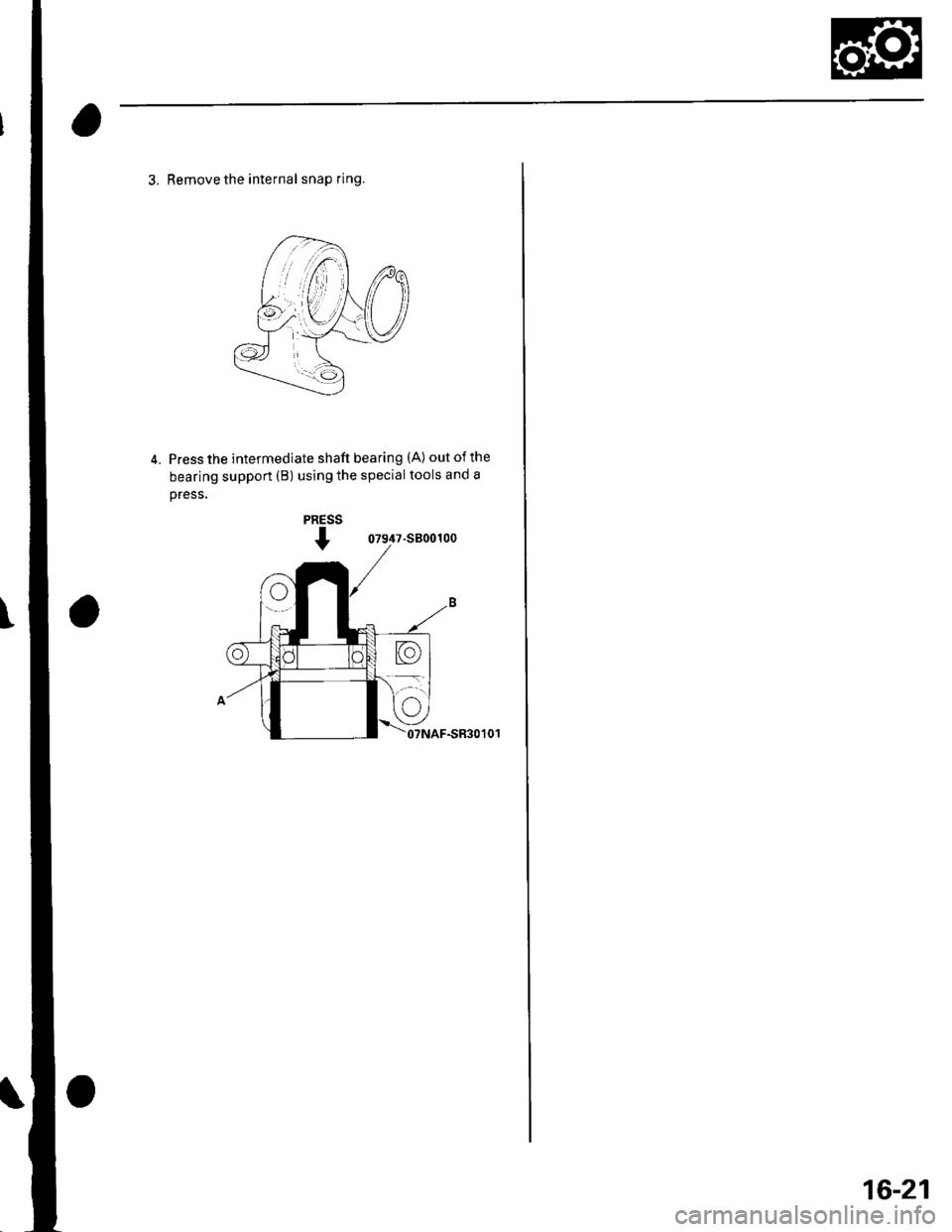 HONDA CIVIC 2003 7.G Workshop Manual 3. Remove the internal snap ring.
4. Press the intermediate shaft bearing (A) out of the
bearing support (B) using the special tools and a
oress.
07947-s800100
07NAF-SR30101
16-21 