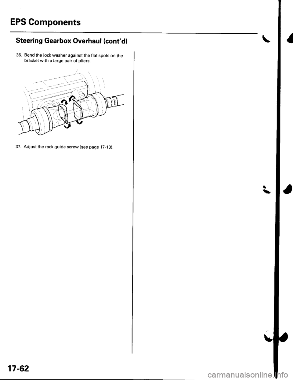 HONDA CIVIC 2003 7.G Workshop Manual EPS Components
Steering Gearbox Overhaul (contdl
36. Bend the lock washer against the flat spots on thebracketwith a Iarge pair of pliers.
37. Adjust the rack guide screw {see page 17-13).
17-62 HONDA CIVIC 2003 7.G Workshop Manual EPS Components
Steering Gearbox Overhaul (contdl
36. Bend the lock washer against the flat spots on thebracketwith a Iarge pair of pliers.
37. Adjust the rack guide screw {see page 17-13).
17-62