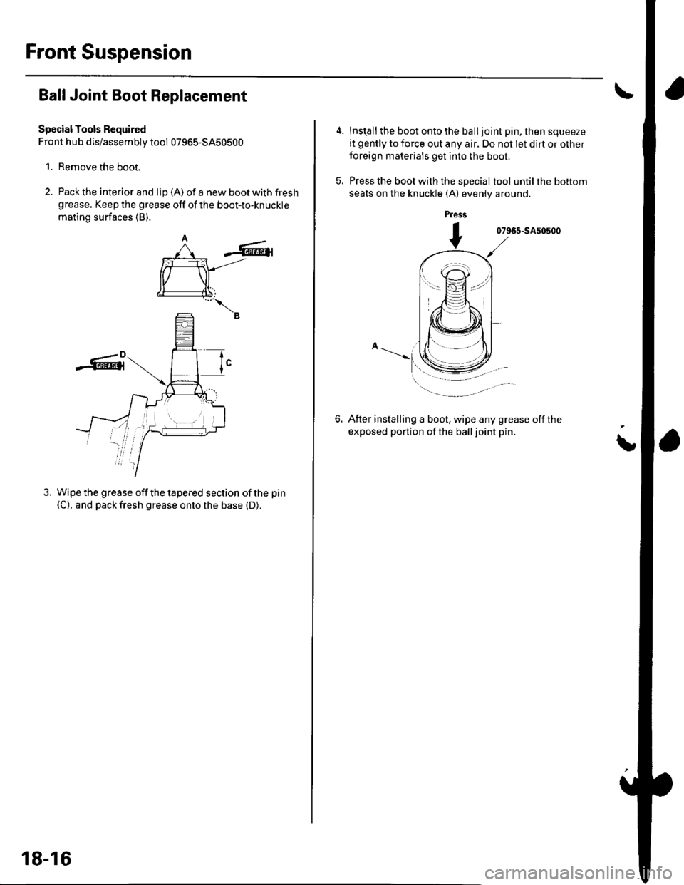 HONDA CIVIC 2002 7.G Owners Guide Front Suspension
Ball Joint Boot Replacement
Special Tools Required
Front hub dis/assembly tool 07965-5450500
1. Remove the boot.
2. Pack the interior and lip (A) of a new boot with fresh
grease. Keep HONDA CIVIC 2002 7.G Owners Guide Front Suspension
Ball Joint Boot Replacement
Special Tools Required
Front hub dis/assembly tool 07965-5450500
1. Remove the boot.
2. Pack the interior and lip (A) of a new boot with fresh
grease. Keep