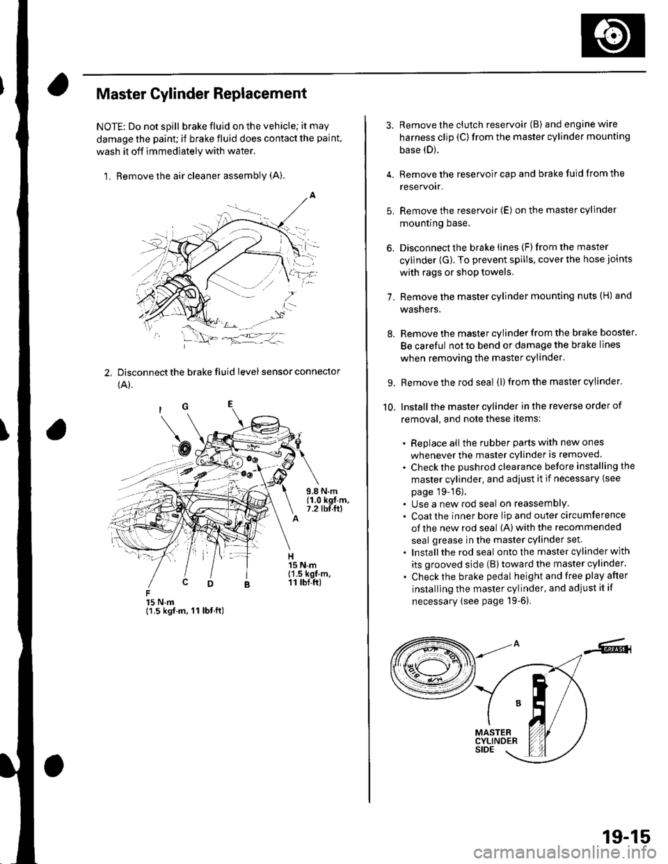 HONDA CIVIC 2002 7.G Workshop Manual Master Cylinder Replacement
NOTE: Do not spill brake fluid on the vehicle; it may
damage the paint; if brake fluid does contact the paint,
wash it off immediately with water,
1, Remove the air cleaner HONDA CIVIC 2002 7.G Workshop Manual Master Cylinder Replacement
NOTE: Do not spill brake fluid on the vehicle; it may
damage the paint; if brake fluid does contact the paint,
wash it off immediately with water,
1, Remove the air cleaner