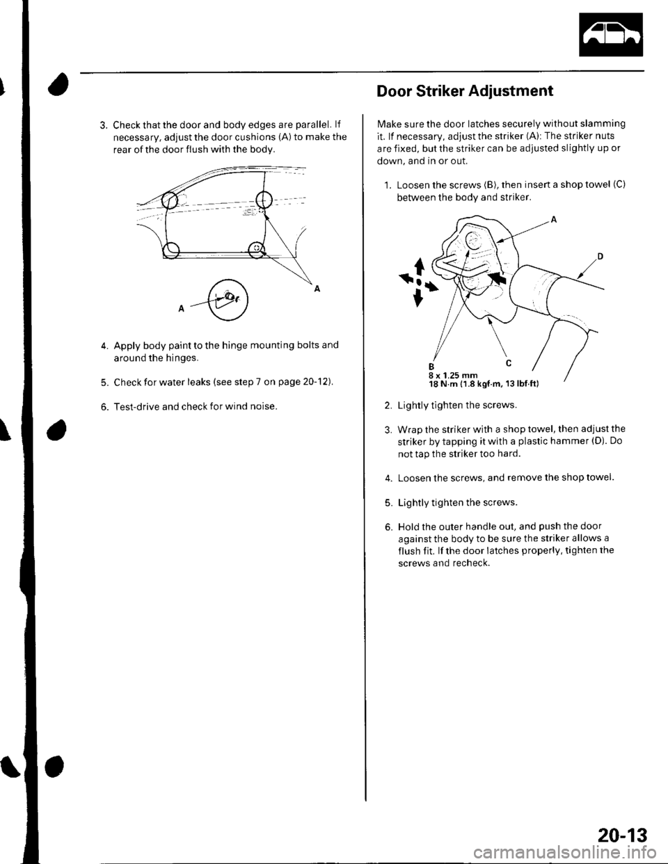 HONDA CIVIC 2003 7.G Workshop Manual 3. Check that the door and body edges are parallel. lf
necessary, adjust the door cushions (A) to make the
rear of the door flush with the bodv.
Apply body paint to the hinge mounting bolts and
around HONDA CIVIC 2003 7.G Workshop Manual 3. Check that the door and body edges are parallel. lf
necessary, adjust the door cushions (A) to make the
rear of the door flush with the bodv.
Apply body paint to the hinge mounting bolts and
around