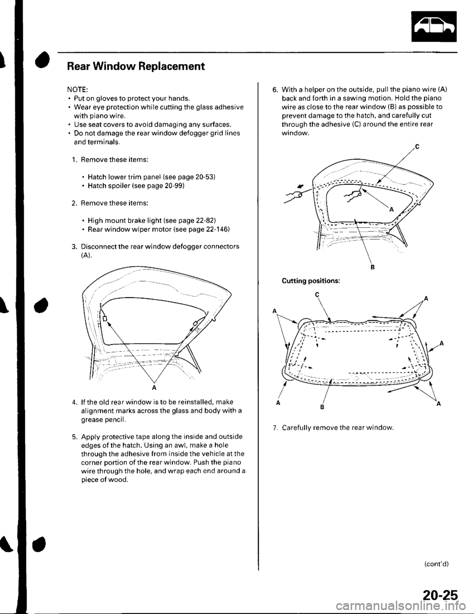 HONDA CIVIC 2003 7.G Workshop Manual Rear Window Replacement
NOTE:. Put on gloves to protect your hands.. Wear eye protection while cutting the glass adhesive
with piano wire.. Use seat covers to avoid damaging any surfaces.. Do not dama HONDA CIVIC 2003 7.G Workshop Manual Rear Window Replacement
NOTE:. Put on gloves to protect your hands.. Wear eye protection while cutting the glass adhesive
with piano wire.. Use seat covers to avoid damaging any surfaces.. Do not dama