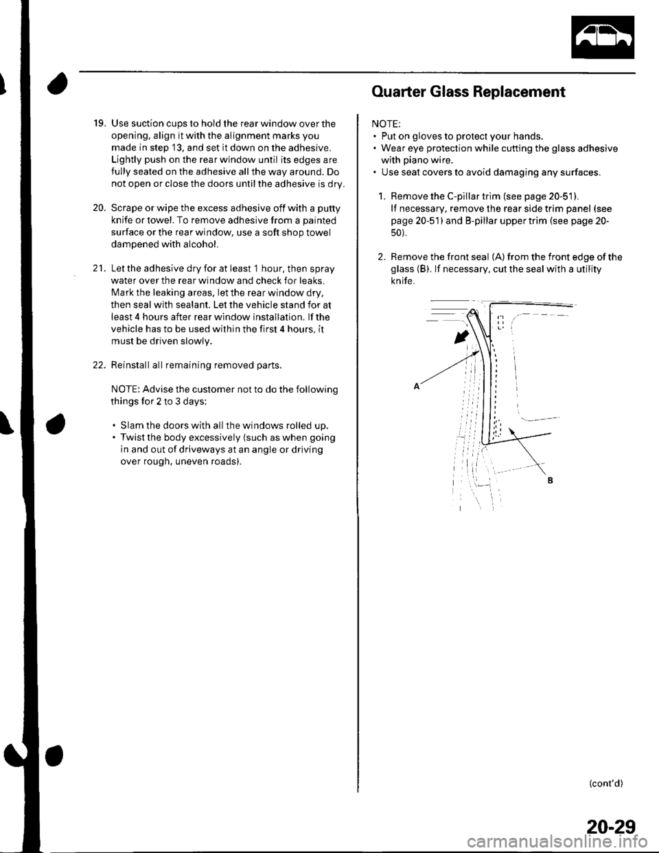HONDA CIVIC 2003 7.G Workshop Manual 19. Use suction cups to hold the rear window over the
opening. align it with the alignment marks you
made in step 13, and set it down on the adhesive.
Lightly push on the rear window until its edges HONDA CIVIC 2003 7.G Workshop Manual 19. Use suction cups to hold the rear window over the
opening. align it with the alignment marks you
made in step 13, and set it down on the adhesive.
Lightly push on the rear window until its edges