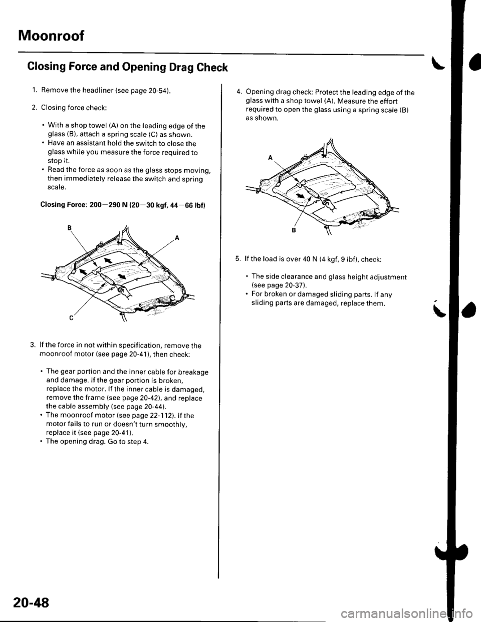 HONDA CIVIC 2003 7.G Workshop Manual Moonroof
\
Closing Force and Opening Drag Check
1. Remove the headliner (see page 20-54).
2. Closing force check:
. With a shop towel {A) on the leading edge of theglass (B), aftach a spring scale (C) HONDA CIVIC 2003 7.G Workshop Manual Moonroof
\
Closing Force and Opening Drag Check
1. Remove the headliner (see page 20-54).
2. Closing force check:
. With a shop towel {A) on the leading edge of theglass (B), aftach a spring scale (C)
