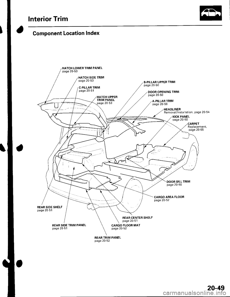 HONDA CIVIC 2003 7.G Owners Manual Interior Trim
Component Location Index
HATCH LOWER TRIM PANELoaoe 20-53
HATCH SIDE TRIMpage 20 53
C-PILLAR TRIMpage 2051
REAR SIDE SHELFpage 20 5l
REAR SIDE TRIM PANELpage 20-51
B.PILLAR UPPEB TRIMpa