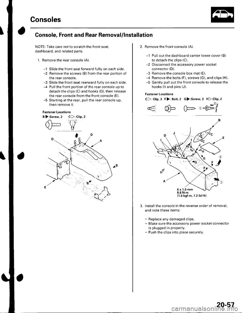 HONDA CIVIC 2003 7.G Workshop Manual Consoles
Console, Front and Rear Removal/lnstallation
NOTE: Take care not to scratch the front seal,
dashboard, and related parts.
1. Remove the rear console (A).
-1 Slide the front seat forward fully HONDA CIVIC 2003 7.G Workshop Manual Consoles
Console, Front and Rear Removal/lnstallation
NOTE: Take care not to scratch the front seal,
dashboard, and related parts.
1. Remove the rear console (A).
-1 Slide the front seat forward fully