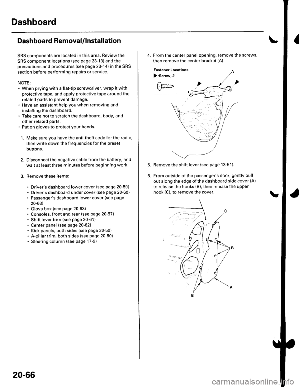 HONDA CIVIC 2003 7.G Owners Guide Dashboard
Dashboard Removal/lnstallation
SRS components are located in this area. Review the
SRS component locations (see page 23-13) and the
precautions and procedures (see page 23-14) in the SRS
sec