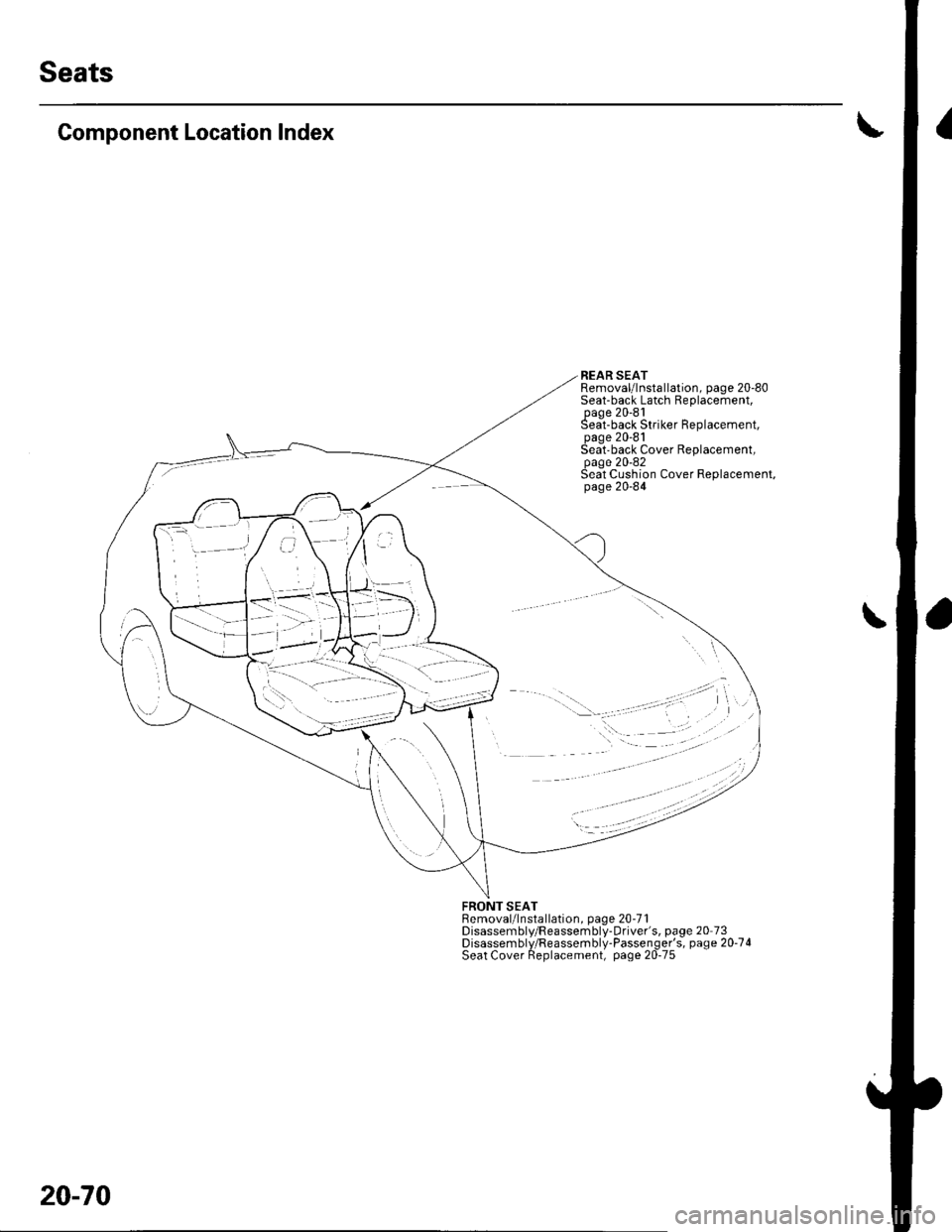 HONDA CIVIC 2003 7.G Workshop Manual Seats
Component Location Index
REAR SEATRemoval/lnstallation, page 20-80Seat-back Latch Replacement,page 20-81Seat-back Striker Replacement,page 20-81Seatback Cover Replacement,page 20-82Seat Cushion HONDA CIVIC 2003 7.G Workshop Manual Seats
Component Location Index
REAR SEATRemoval/lnstallation, page 20-80Seat-back Latch Replacement,page 20-81Seat-back Striker Replacement,page 20-81Seatback Cover Replacement,page 20-82Seat Cushion