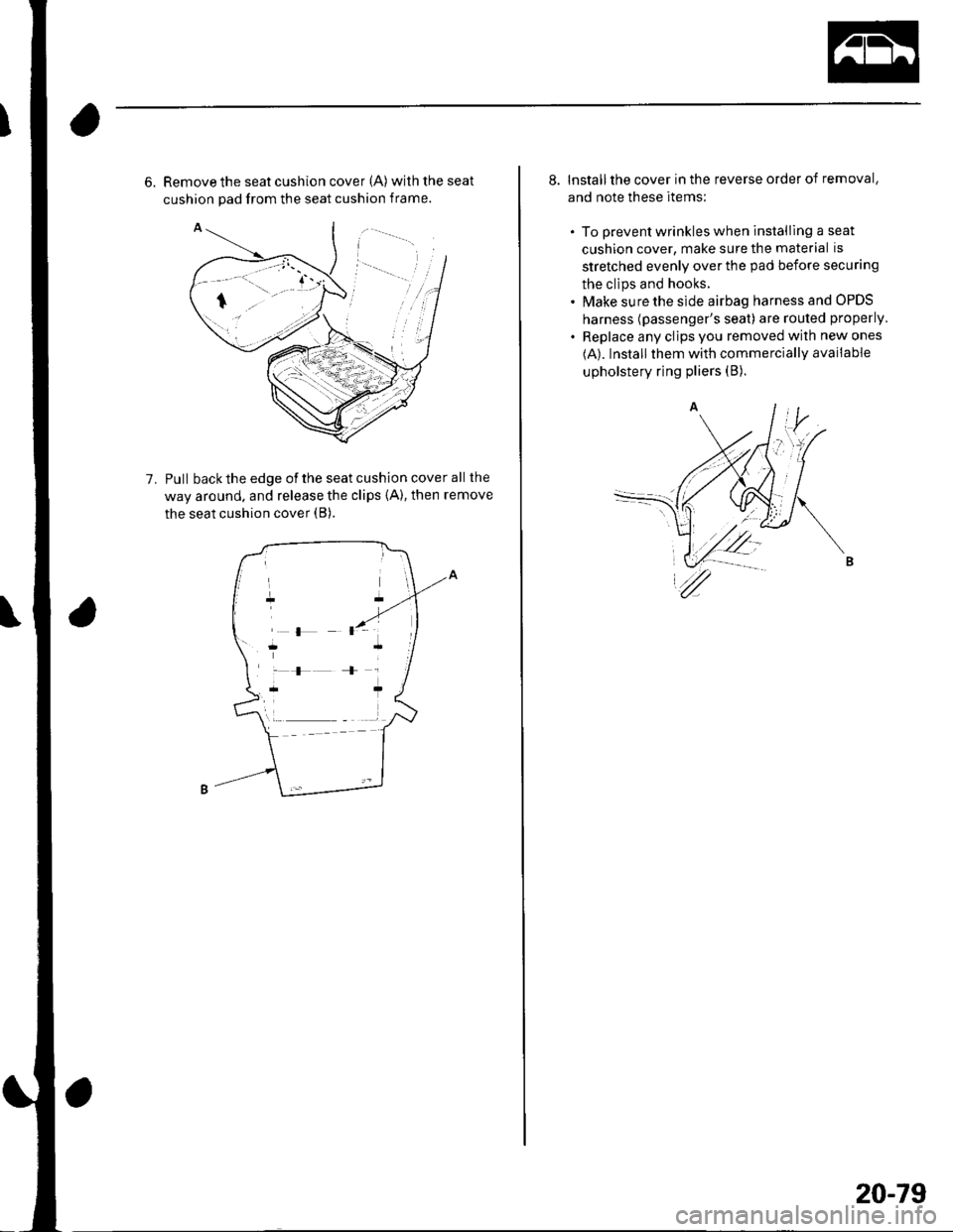 HONDA CIVIC 2003 7.G Workshop Manual 6. Remove the seat cushion cover (A) withtheseat
cushion pad from the seat cushion frame.
Pull back the edge of the seat cushion cover all the
way around. and release the clips {A), then remove
the se
