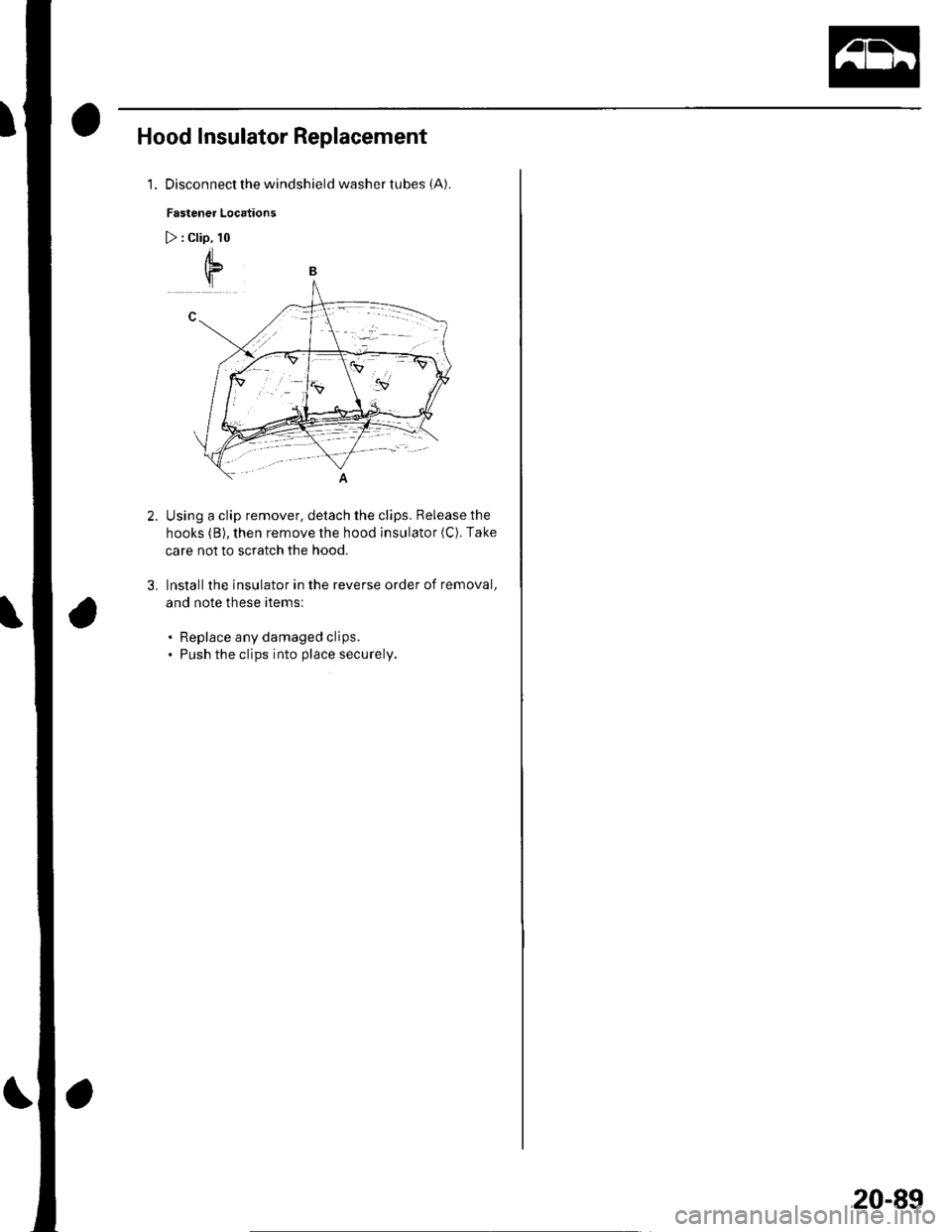 HONDA CIVIC 2003 7.G Workshop Manual Hood Insulator Replacement
1. Disconnect the windshield washer tubes (A).
Fastener Locations
) : Clip, 10
t*-&
,2V..=-
(\
H
Using a clip remover, detach the clips. Release the
hooks (B), then remov