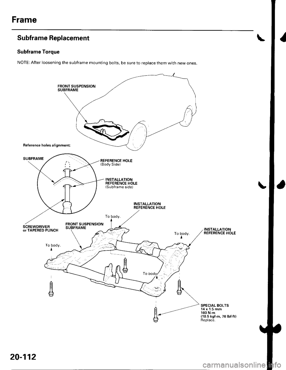 HONDA CIVIC 2003 7.G Workshop Manual Frame
Subframe Replacement
Subframe Torque
NOTE: After loosening the subframe mounting bolts, be sure to replace them with new ones.
Reference holes alignment:
SUBFRAMEREFERENCE HOLE(Body Side)
INSTAL