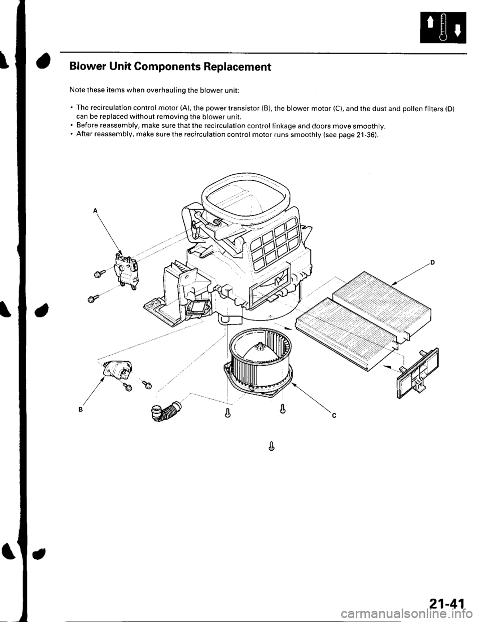 HONDA CIVIC 2003 7.G Workshop Manual Blower Unit Components Replacement
Nole these items when overhauling the blower unit;
The recirculation control motor (A), the power transistor (B), the blower motor (C), and the dust and pollen fil HONDA CIVIC 2003 7.G Workshop Manual Blower Unit Components Replacement
Nole these items when overhauling the blower unit;
The recirculation control motor (A), the power transistor (B), the blower motor (C), and the dust and pollen fil