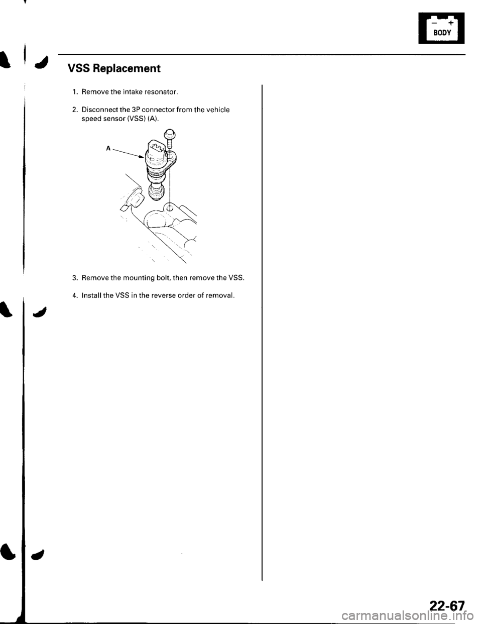 HONDA CIVIC 2002 7.G Workshop Manual IJVSS Replacement
1. Remove the intake resonator.
2. Disconnect the 3P connector from the vehicle
speed sensor {VSS) (A).
4.
Remove the mounting bolt, then remove the VSS.
lnstallthe VSS in the revers HONDA CIVIC 2002 7.G Workshop Manual IJVSS Replacement
1. Remove the intake resonator.
2. Disconnect the 3P connector from the vehicle
speed sensor {VSS) (A).
4.
Remove the mounting bolt, then remove the VSS.
lnstallthe VSS in the revers