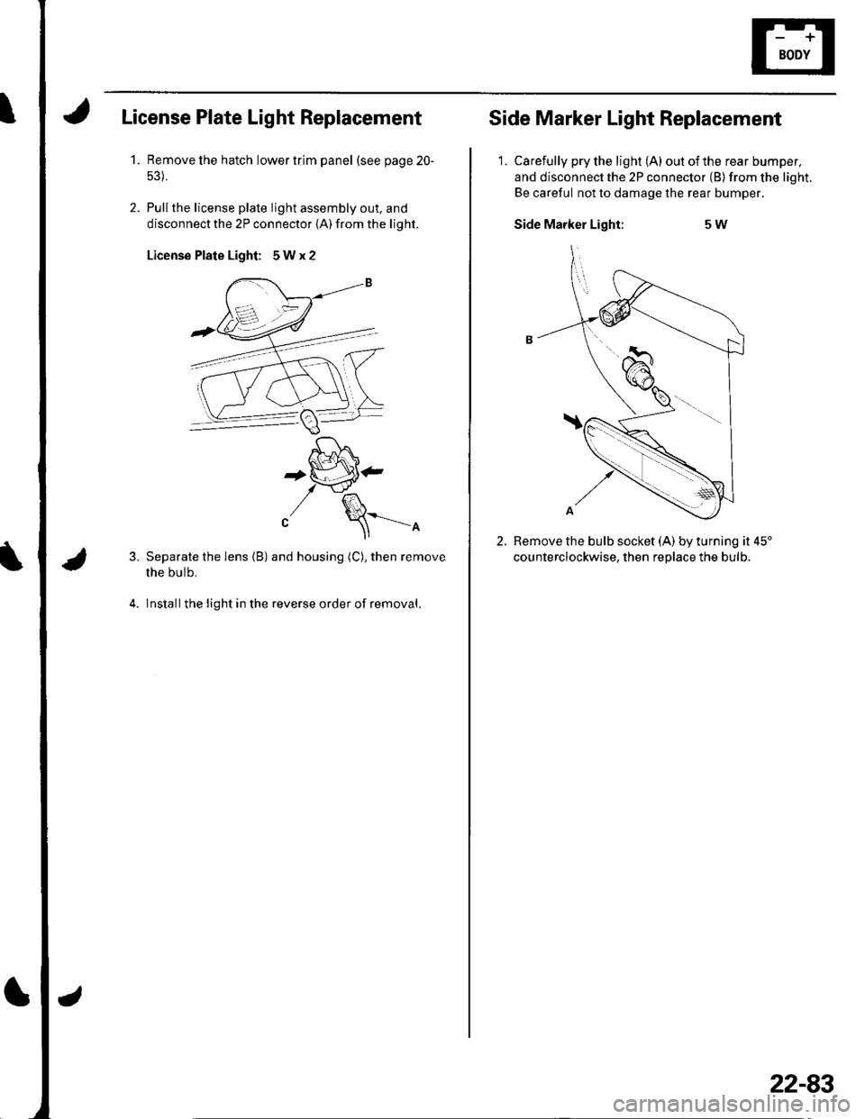 HONDA CIVIC 2002 7.G Owners Manual License Plate Light Replacement
1.Remove the hatch lower trim panel (see page 20-
Pullthe license plale light assembly out. and
disconnect the 2P connector (A) from the light.
License Plate Light: 5Wx HONDA CIVIC 2002 7.G Owners Manual License Plate Light Replacement
1.Remove the hatch lower trim panel (see page 20-
Pullthe license plale light assembly out. and
disconnect the 2P connector (A) from the light.
License Plate Light: 5Wx