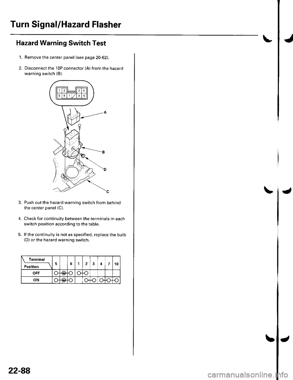 HONDA CIVIC 2002 7.G Workshop Manual Turn Signal/Hazard Flasher
1.
2.
Hazard Warning Switch Test
Remove the center panel (see page 20-62).
Disconnect the 10P connector (A) from the hazard
warning switch (B).
4.
Push out the hazard warnin HONDA CIVIC 2002 7.G Workshop Manual Turn Signal/Hazard Flasher
1.
2.
Hazard Warning Switch Test
Remove the center panel (see page 20-62).
Disconnect the 10P connector (A) from the hazard
warning switch (B).
4.
Push out the hazard warnin