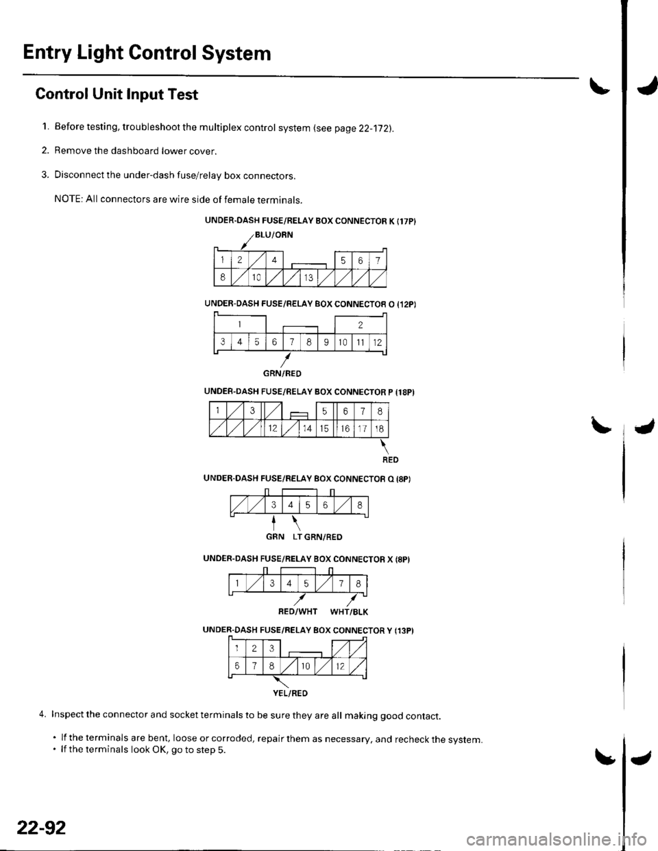 HONDA CIVIC 2003 7.G Workshop Manual Entry Light Control System
Control Unit Input Test
1. Before testing, trou bleshoot the m u ltiplex control system (see page22-172).
2. Remove the dashboard lower cover.
3. Disconnect the under-dash f HONDA CIVIC 2003 7.G Workshop Manual Entry Light Control System
Control Unit Input Test
1. Before testing, trou bleshoot the m u ltiplex control system (see page22-172).
2. Remove the dashboard lower cover.
3. Disconnect the under-dash f