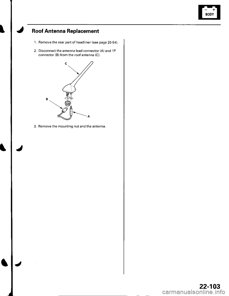 HONDA CIVIC 2002 7.G Workshop Manual Roof Antenna Replacement
1. Remove the rear part of headliner (see page 20-54).
2, Disconnect the antenna lead connector (A) and 1P
connector (B) from the roof antenna (C).
3. Remove the mounting nut 