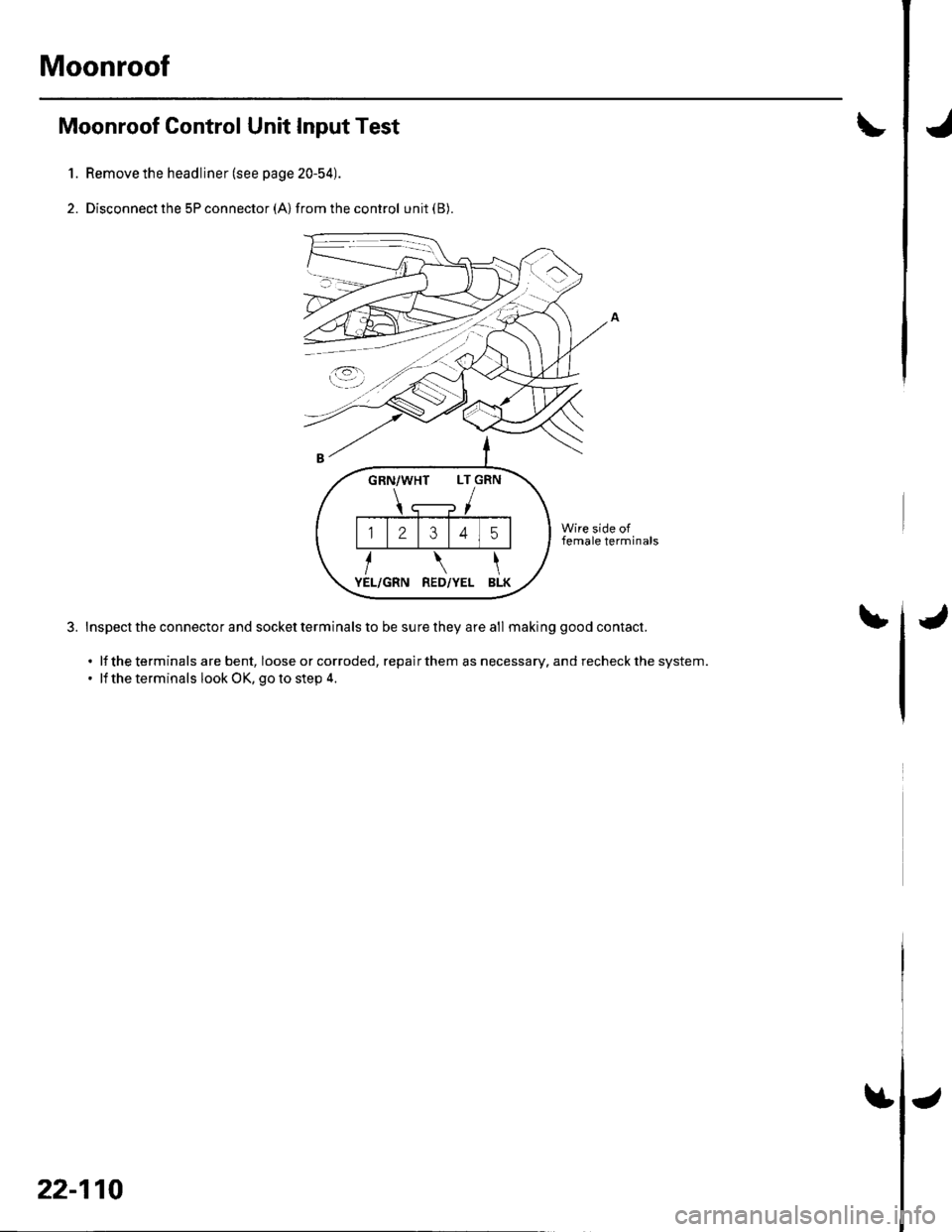 HONDA CIVIC 2003 7.G Workshop Manual Moonroof
Moonroof Control Unit Input Test
Remove the headliner (see page 20-54).
Disconnect the 5P connector (A) from the control unit (B).
Wire side offemale terminals
Inspect the connector and socke HONDA CIVIC 2003 7.G Workshop Manual Moonroof
Moonroof Control Unit Input Test
Remove the headliner (see page 20-54).
Disconnect the 5P connector (A) from the control unit (B).
Wire side offemale terminals
Inspect the connector and socke