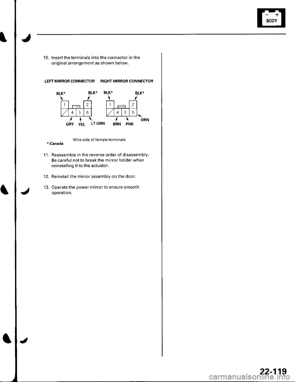 HONDA CIVIC 2002 7.G Workshop Manual 10. lnsert the terminals into the connector in the
original arrangement as shown below.
LEFT MIRROR CONNECTOR RIGHT MIRROR CONNECTOR
Wire side of female terminals*:Canada
l1. Reassemble in the rever HONDA CIVIC 2002 7.G Workshop Manual 10. lnsert the terminals into the connector in the
original arrangement as shown below.
LEFT MIRROR CONNECTOR RIGHT MIRROR CONNECTOR
Wire side of female terminals*:Canada
l1. Reassemble in the rever