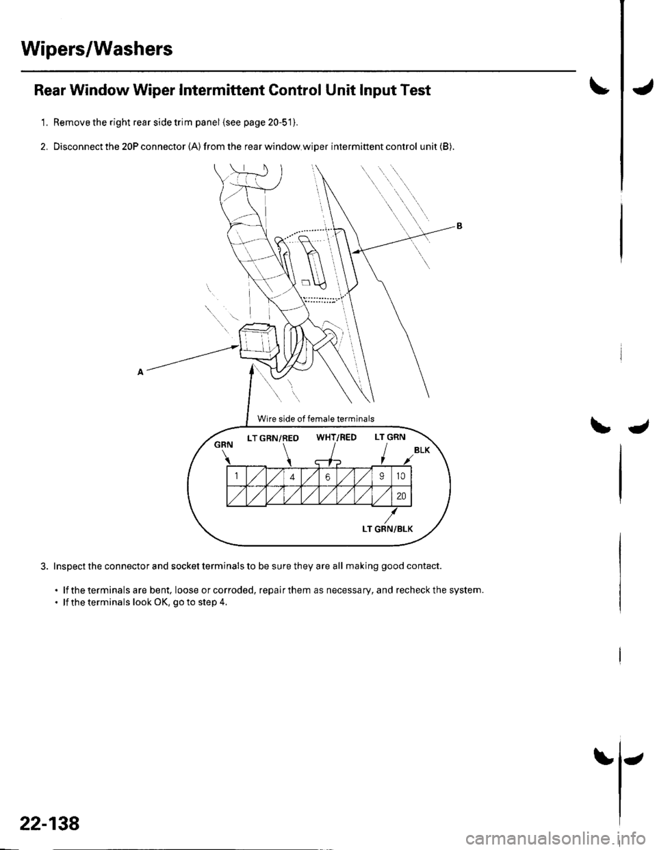 HONDA CIVIC 2003 7.G Workshop Manual Wipers/Washers
1.
2.
Rear Window Wiper Intermittent Gontrol Unit Input Test
Remove the right rear side trim panel {see page 20-51).
Disconnect the 20P connector (A) from the rear window.wiDer intermit HONDA CIVIC 2003 7.G Workshop Manual Wipers/Washers
1.
2.
Rear Window Wiper Intermittent Gontrol Unit Input Test
Remove the right rear side trim panel {see page 20-51).
Disconnect the 20P connector (A) from the rear window.wiDer intermit