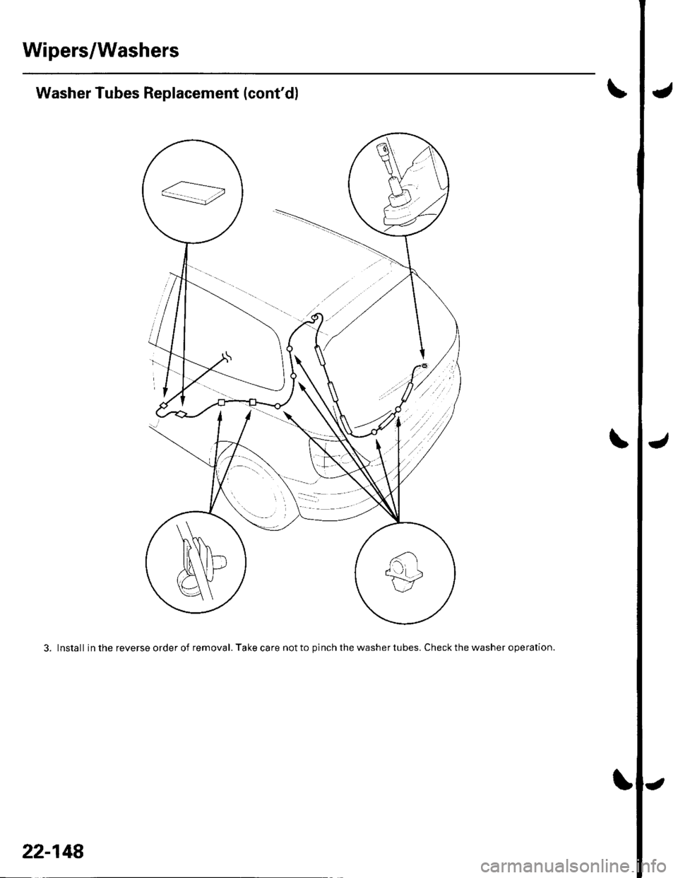 HONDA CIVIC 2002 7.G Workshop Manual Wipers/Washers
Washer Tubes Replacement (contdl
3. Install inthe reverseorderof removal. Take care notto plnchthewashertubes. Check the washer o pe ration.
22-148 HONDA CIVIC 2002 7.G Workshop Manual Wipers/Washers
Washer Tubes Replacement (contdl
3. Install inthe reverseorderof removal. Take care notto plnchthewashertubes. Check the washer o pe ration.
22-148