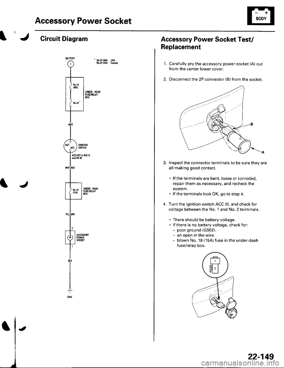 HONDA CIVIC 2003 7.G Workshop Manual Accessory Power Socket
Circuit Diagram
22-149
Accessory Power Socket Test/
Replacement
1.
4.
Carefully pry the accessory power socket (A) out
from the center lower cover.
Disconnect the 2P connector ( HONDA CIVIC 2003 7.G Workshop Manual Accessory Power Socket
Circuit Diagram
22-149
Accessory Power Socket Test/
Replacement
1.
4.
Carefully pry the accessory power socket (A) out
from the center lower cover.
Disconnect the 2P connector (