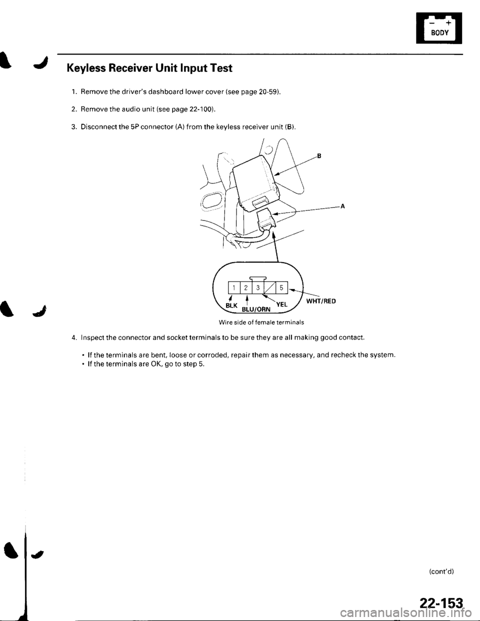 HONDA CIVIC 2002 7.G Repair Manual Keyless Receiver Unit Input Test
1. Remove the drivers dashboard lower cover (see page 20-59).
2. Remove the audio unit (see page 22-100).
3. Disconnect the 5P connector (A)from the keyless receiver HONDA CIVIC 2002 7.G Repair Manual Keyless Receiver Unit Input Test
1. Remove the drivers dashboard lower cover (see page 20-59).
2. Remove the audio unit (see page 22-100).
3. Disconnect the 5P connector (A)from the keyless receiver