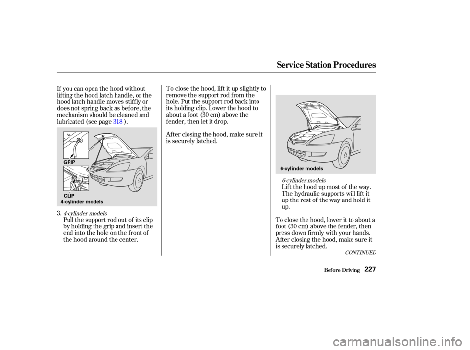 HONDA ACCORD COUPE 2003 CL7 / 7.G Owners Manual CONT INUED
To close the hood, lif t it up slightly to
remove the support rod f rom the
hole. Put the support rod back into
its holding clip. Lower the hood to
about a f oot (30 cm) above the
fender,th