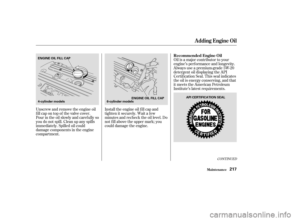 HONDA ACCORD COUPE 2004 CL7 / 7.G Owners Manual Unscrew and remove the engine oil 
fill cap on top of the valve cover.
Pour in the oil slowly and caref ully so
you do not spill. Clean up any spills
immediately. Spilled oil could
damage components i