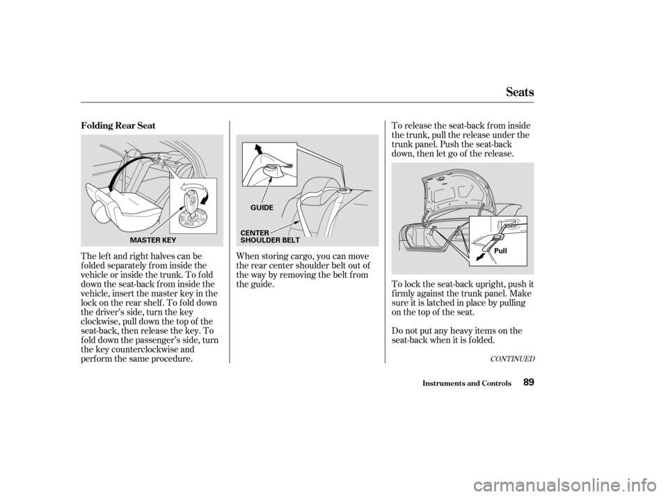 HONDA ACCORD COUPE 2004 CL7 / 7.G Owners Manual CONT INUED
When storing cargo, you can move 
therearcentershoulderbeltoutof
the way by removing the belt f rom
the guide.Do not put any heavy items on the
seat-back when it is folded.
The left and rig