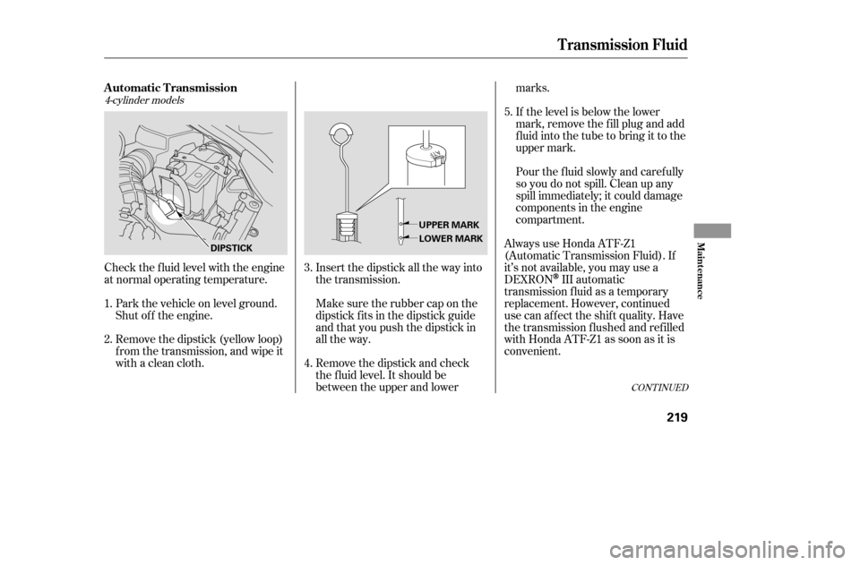 HONDA ACCORD COUPE 2005 CL7 / 7.G Owners Manual 4-cylinder models
Check the f luid level with the engine 
at normal operating temperature.Park the vehicle on level ground.
Shut of f the engine. 
Remove the dipstick (yellow loop) 
f rom the transmis