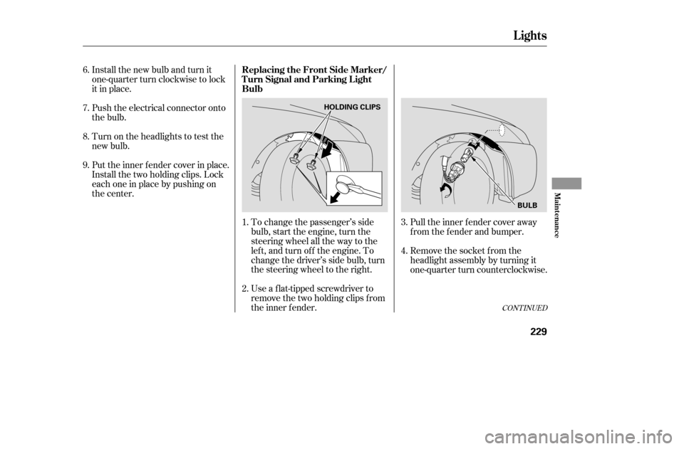 HONDA ACCORD COUPE 2005 CL7 / 7.G Owners Manual Install the new bulb and turn it 
one-quarter turn clockwise to lock
it in place. 
Push the electrical connector onto 
the bulb. 
Put the inner f ender cover in place. 
Install the two holding clips. 