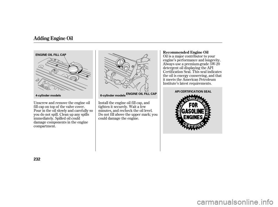 HONDA ACCORD COUPE 2007 CL7 / 7.G Owners Manual Unscrew and remove the engine oil 
fill cap on top of the valve cover.
Pour in the oil slowly and caref ully so
you do not spill. Clean up any spills
immediately. Spilled oil could
damage components i