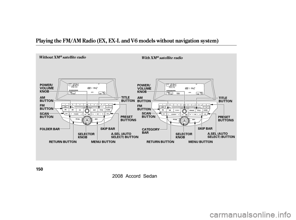 HONDA ACCORD COUPE 2008 8.G Owners Manual Playing the FM/AM Radio (EX, EX-L and V6 models without navigation system)
Without XMsatellite radioWith XMsatellite radio
150
SKIP BAR
SELECTOR 
KNOB PRESET
BUTTONS
RETURN BUTTON A.SEL (AUTO
SELECT) 
