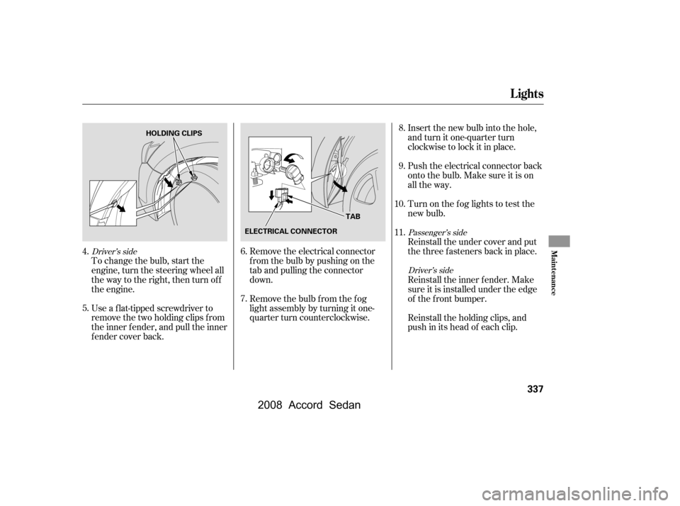 HONDA ACCORD COUPE 2008 8.G Owners Manual To change the bulb, start the 
engine, turn the steering wheel all
the way to the right, then turn off 
the engine. 
Use a f lat-tipped screwdriver to 
remove the two holding clips f rom
the inner f e