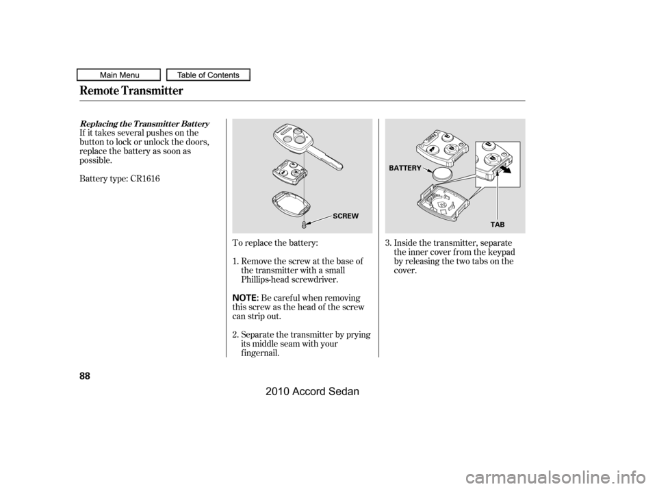 HONDA ACCORD COUPE 2010 8.G Owners Manual If it takes several pushes on the 
button to lock or unlock the doors,
replace the battery as soon as
possible. 
Battery type: CR1616
To replace the battery:
Remove the screw at the base of 
the trans