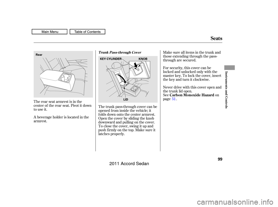 HONDA ACCORD COUPE 2011 8.G Owners Manual The rear seat armrest is in the
center of the rear seat. Pivot it down
to use it.
A beverage holder is located in the
armrest.Never drive with this cover open and
the trunk lid open.
See
on
page . For