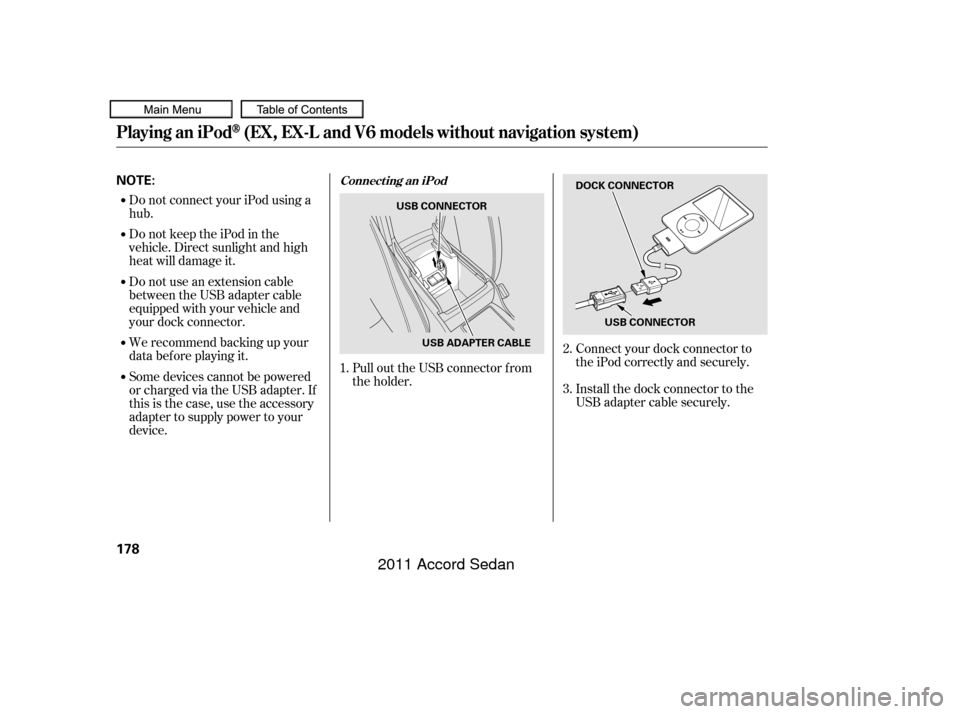 HONDA ACCORD COUPE 2011 8.G Owners Manual Do not connect your iPod using a
hub.
DonotkeeptheiPodinthe
vehicle. Direct sunlight and high
heat will damage it.
Do not use an extension cable
between the USB adapter cable
equipped with your vehicl