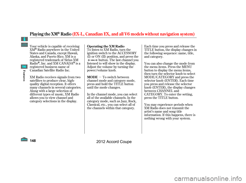 HONDA ACCORD COUPE 2012 8.G Owners Manual µ
To listen to XM Radio, turn the
ignition switch to the ACCESSORY
(I) or ON (II) position, and press the
button. The last channel you
listened to will show in the display.
Adjust the volume by turn