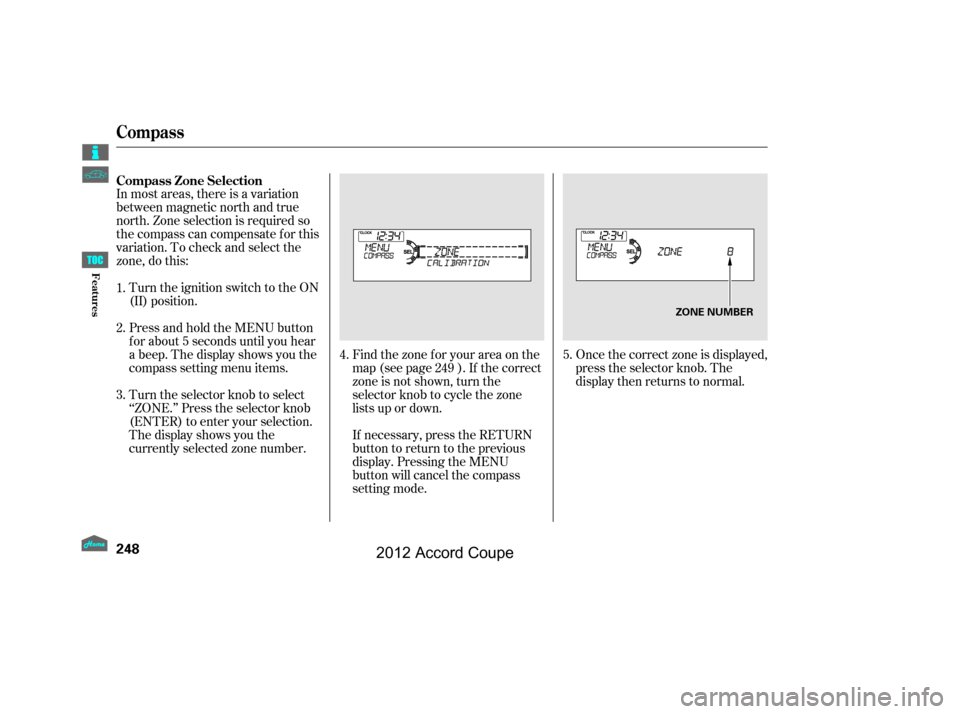 HONDA ACCORD COUPE 2012 8.G Owners Manual In most areas, there is a variation
between magnetic north and true
north. Zone selection is required so
the compass can compensate f or this
variation. To check and select the
zone, do this:Once the 