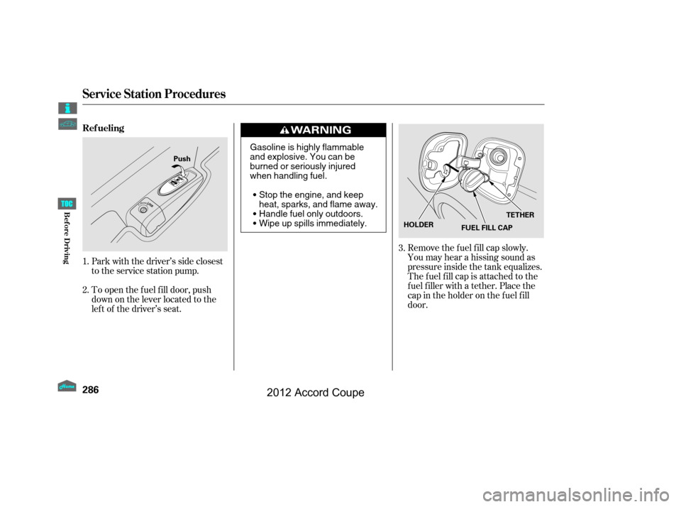 HONDA ACCORD COUPE 2012 8.G Owners Manual Park with the driver’s side closest
to the service station pump.
To open the f uel f ill door, push
down on the lever located to the
lef t of the driver’s seat.Remove the f uel f ill cap slowly.
Y
