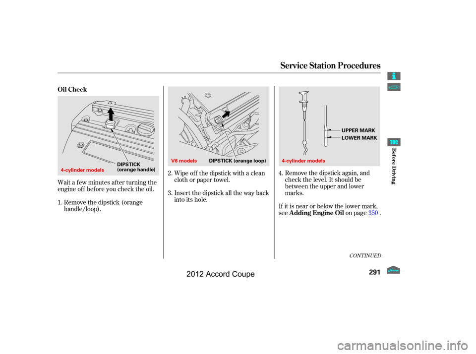 HONDA ACCORD COUPE 2012 8.G Owners Manual Wait a f ew minutes af ter turning the
engine of f bef ore you check the oil.Insert the dipstick all the way back
into its hole.Remove the dipstick again, and
check the level. It should be
between the