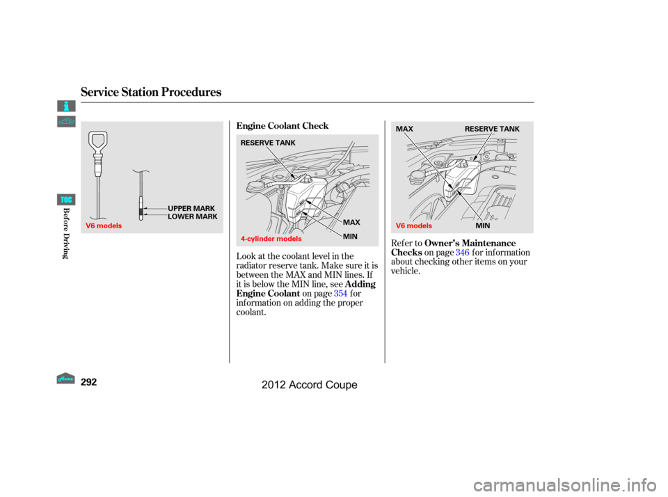 HONDA ACCORD COUPE 2012 8.G Owners Manual Look at the coolant level in the
radiator reserve tank. Make sure it is
between the MAX and MIN lines. If
it is below the MIN line, seeon page f or
inf ormation on adding the proper
coolant. Refer to
