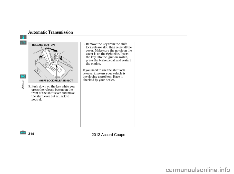 HONDA ACCORD COUPE 2012 8.G Owners Manual Remove the key from the shift
lock release slot, then reinstall the
cover. Make sure the notch on the
cover is on the right side. Insert
the key into the ignition switch,
press the brake pedal, and re