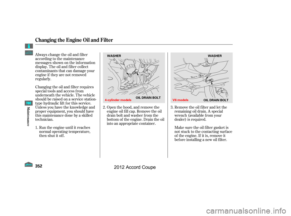 HONDA ACCORD COUPE 2012 8.G Owners Manual Remove the oil f ilter and let the
remaining oil drain. A special
wrench (available from your
dealer) is required.
Open the hood, and remove the
engine oil f ill cap. Remove the oil
drain bolt and was