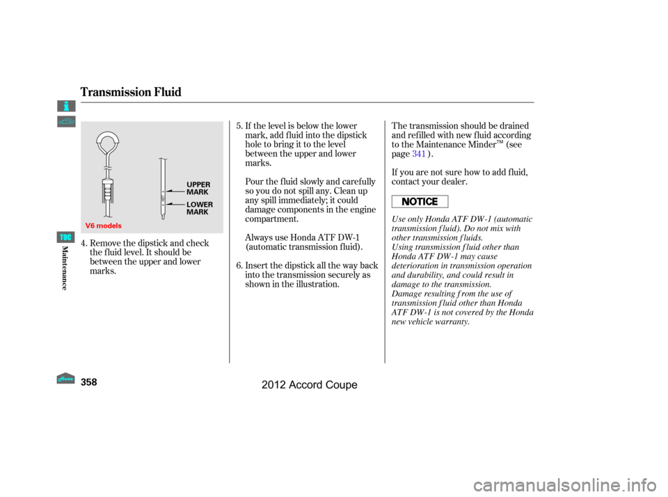 HONDA ACCORD COUPE 2012 8.G Owners Manual Pour the f luid slowly and caref ully
so you do not spill any. Clean up
any spill immediately; it could
damage components in the engine
compartment.
Remove the dipstick and check
the f luid level. It 