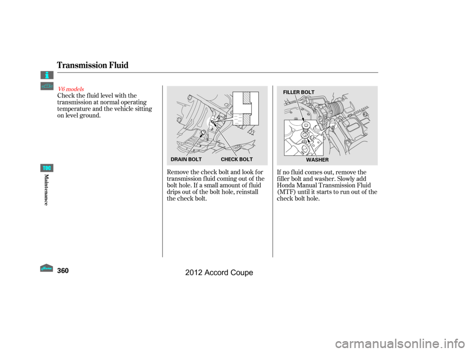 HONDA ACCORD COUPE 2012 8.G Owners Manual Remove the check bolt and look for
transmission f luid coming out of the
bolt hole. If a small amount of f luid
drips out of the bolt hole, reinstall
the check bolt.
Check the f luid level with the
tr