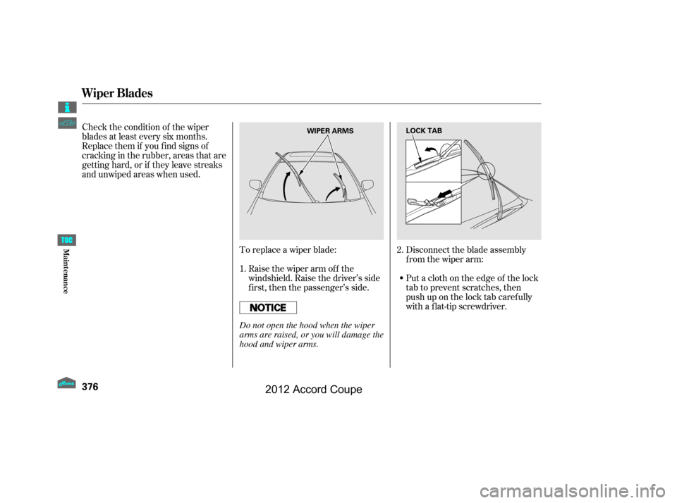 HONDA ACCORD COUPE 2012 8.G Owners Manual To replace a wiper blade:Raise the wiper arm of f the
windshield. Raise the driver’s side
first, then the passenger’s side.
Check the condition of the wiper
blades at least every six months.
Repla