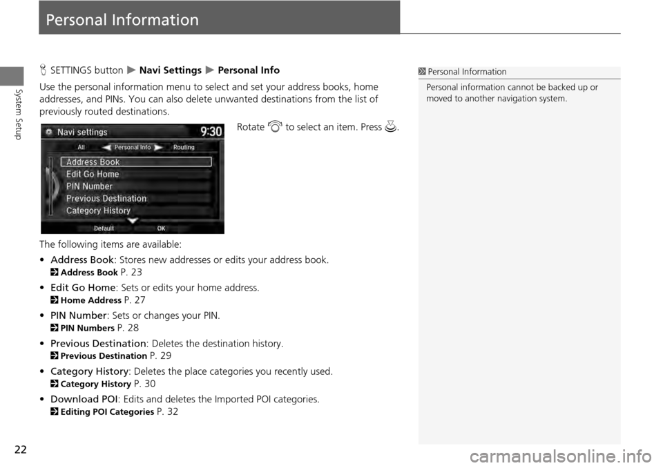 HONDA ACCORD COUPE 2014 9.G Navigation Manual 22
System Setup
Personal Information
HSETTINGS button   Navi Settings  Personal Info
Use the personal information menu to sele ct and set your address books, home 
addresses, and PINs. You can a